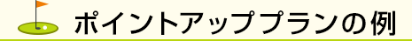 ポイントアッププランの例