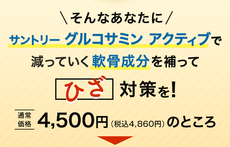 そんなあなたにサントリーグルコサミンアクティブで減っていく軟骨成分を補って、ひざ対策を！通常価格4,500円（税込4,860円）のところ