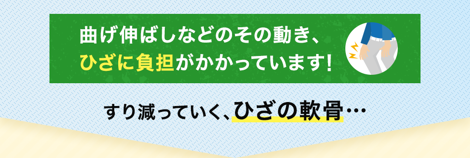 曲げ伸ばしなどのその動き、ひざに負担がかかっています！すり減っていく、ひざの軟骨…