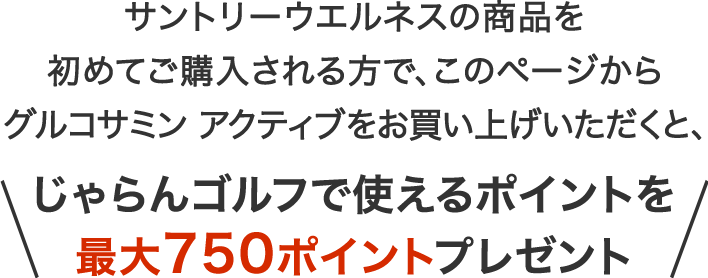 サントリーウエルネスの商品を初めてご購入される方で、このページからグルコサミン アクティブをお買い上げいただくと、じゃらんゴルフで使えるポイントを最大750ポイントプレゼント