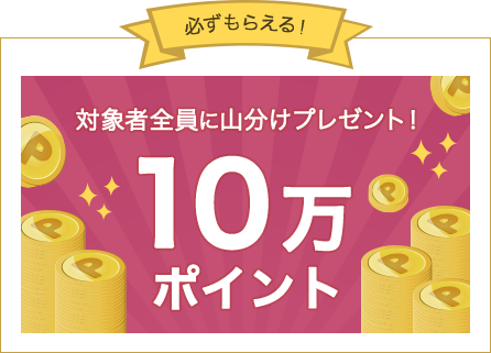 必ずもらえる！対象者全員に山分けプレゼント！10万ポイント